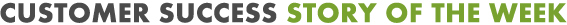 CUSTOMER SUCCESS STORY OF THE WEEK